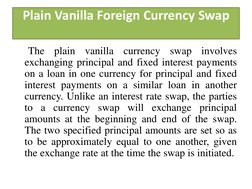 Plain Vanilla Foreign Currency Swap 
 
     The plain vanilla currency swap involves 
exchanging principal and fixed interest