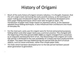 History of Origami 
•
Much of the early history of origami remains nebulous. It is thought, however, that 
the art’s origins