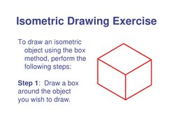 Isometric Drawing Exercise 
To draw an isometric 
object using the box 
method, perform the 
following steps: 
 
Step 1:  Dra