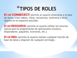 *TIPOS DE ROLES 
 
El rol CONNECECT: permite al usuario conectarse a la base 
de datos, crear tablas, vistas, secuencias, sin