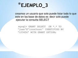 *EJEMPLO_3 
 mysql> GRANT SELECT  ON *.* TO 
'juan'@'localhost' IDENTIFIED BY 
'123456' WITH GRANT OPTION; 
creamos un usuari