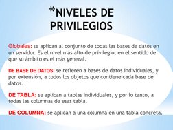 *NIVELES DE 
PRIVILEGIOS 
Globales: se aplican al conjunto de todas las bases de datos en 
un servidor. Es el nivel más alto