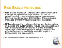 RISK BASED INSPECTION 
Risk Based Inspection1 (RBI) is a risk assessment and 
management process that is focused on loss of