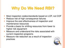 Why Do We Need RBI? 
Most inspection codes/standards based on LOF, not COF 
Reduce risk of high consequence failures 
Impr