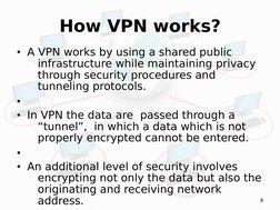 8
How VPN works?
• A VPN works by using a shared public 
infrastructure while maintaining privacy 
through security procedure