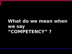 What do we mean when 
we say 
“COMPETENCY” ?
