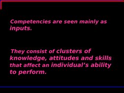Competencies are seen mainly as 
inputs. 
   They consist of clusters of 
knowledge, attitudes and skills 
that affect an