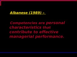 Albanese (1989) – 
   
   Competencies are personal 
characteristics that 
contribute to effective 
managerial performance