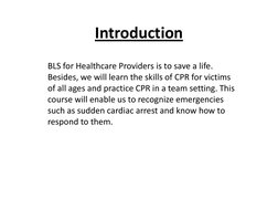 Introduction   
 
BLS for Healthcare Providers is to save a life. 
Besides, we will learn the skills of CPR for victims 
of a