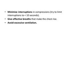 • Minimize interruptions in compressions (try to limit 
interruptions to < 10 seconds). 
• Give effective breaths that make