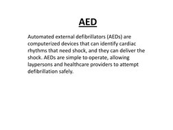 AED 
Automated external defibrillators (AEDs) are 
computerized devices that can identify cardiac 
rhythms that need shock, a