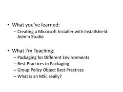 • What you’ve learned:
– Creating a Microsoft Installer with Installshield
Admin Studio
• What I’m Teaching:
– Packaging for