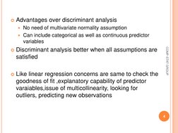 Advantages over discriminant analysis 
No need of multivariate normality assumption 
Can include categorical as well as co
