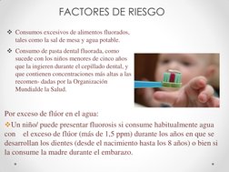 Consumos excesivos de alimentos fluorados, 
tales como la sal de mesa y agua potable. 
Consumo de pasta dental fluorada, co