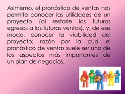 Asimismo, el pronóstico de ventas nos 
permite conocer las utilidades de un 
proyecto 
(al 
restarle 
los 
futuros 
egresos a