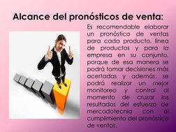 Alcance del pronósticos de venta: 
Es recomendable elaborar 
un pronóstico de ventas 
para cada producto, línea 
de productos