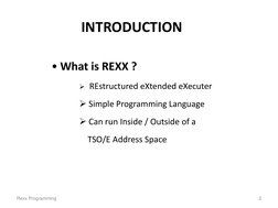 INTRODUCTION  
• What is REXX ? 
  REstructured eXtended eXecuter 
 Simple Programming Language 
 Can run Inside / Outside