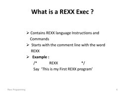 What is a REXX Exec ? 
 
 Contains REXX language Instructions and    
    Commands 
  Starts with the comment line with the