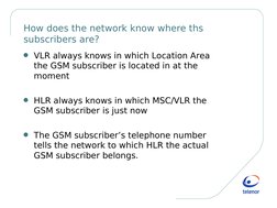 How does the network know where ths 
subscribers are?
G VLR always knows in which Location Area 
the GSM subscriber is lo
