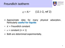 5 
 
  
 
 
q = Kcn 
(12.1-2, ref 2) 
 
• Approximate data for many physical adsorption. 
Particularly useful for liquids 
•