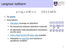 6 
 Langmuir isotherm 
 
  
 
q = (qo c )/ (K + c)         (12.1-3, ref 2) 
•
For gases 
•
Assumptions: 
•
Monolayer coverage