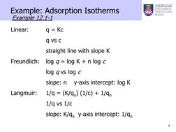 8 
 
Example: Adsorption Isotherms 
 
 
Example 12.1-1 
Linear: 
q = Kc 
 
 
q vs c 
 
 
straight line with slope K 
Freundli