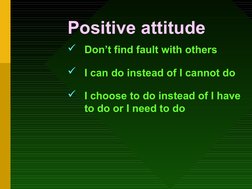 Positive attitude
Don’t find fault with others
I can do instead of I cannot do
I choose to do instead of I have 
to do