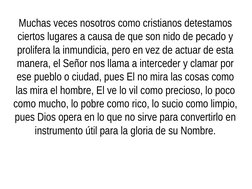 Muchas veces nosotros como cristianos detestamos 
ciertos lugares a causa de que son nido de pecado y 
prolifera la inmundici