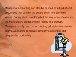 Managerial accounting can also be defined as a kind of cost 
accounting that convert the supply chain into economic 
valu
