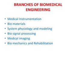 BRANCHES OF BIOMEDICAL 
ENGINEERING 
• Medical Instrumentation 
• Bio materials 
• System physiology and modeling 
• Bio sign