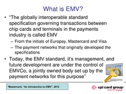 What is EMV? 
• “The globally interoperable standard 
specification governing transactions between 
chip cards and terminals