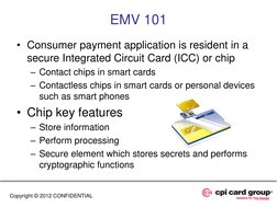 EMV 101 
• Consumer payment application is resident in a 
secure Integrated Circuit Card (ICC) or chip 
– Contact chips in sm