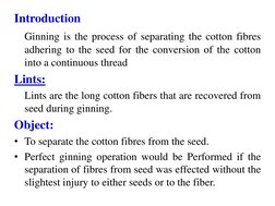 Introduction 
 
 Ginning is the process of separating the cotton fibres 
adhering to the seed for the conversion of the cotto