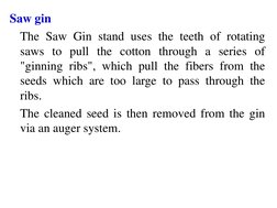 Saw gin  
 The Saw Gin stand uses the teeth of rotating 
saws to pull the cotton through a series of 
"ginning ribs", which p
