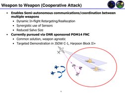 9 
Weapon to Weapon (Cooperative Attack) 
•
Enables Semi-autonomous communications/coordination between 
multiple weapons  
•