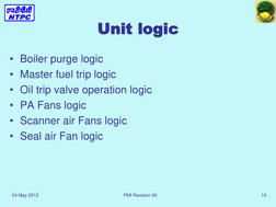 24 May 2012 
PMI Revision 00  
10 
Unit logic 
 
• Boiler purge logic 
• Master fuel trip logic 
• Oil trip valve operation l