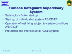 24 May 2012 
PMI Revision 00  
2 
Furnace Safeguard Supervisory 
System 
• Satisfactory Boiler start up  
• Start up of indiv