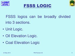 24 May 2012 
PMI Revision 00  
9 
FSSS LOGIC 
   FSSS logics can be broadly divided 
into 3 sections.  
• Unit Logic. 
• Oil