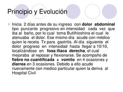 Principio y Evolución 
Inicia  2 días antes de su ingreso  con dolor  abdominal 
tipo  punzante  progresivo en intensidad