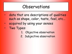 Observations  
•
data that are descriptions of qualities 
such as shape, color, taste, feel, etc… 
•
acquired by using your s