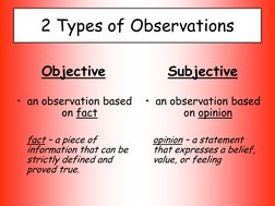 2 Types of Observations 
 
  Objective  
 
• an observation based 
on fact 
 
 
fact – a piece of 
information that can be 
s