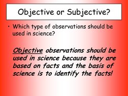 Objective or Subjective? 
• Which type of observations should be 
used in science? 
 
  Objective observations should be 
use