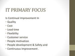 IT PRIMARY FOCUS 
 
Is Continual Improvement In  
• Quality 
• Cost 
• Lead time 
• Flexibility 
• Customer service 
• Peo