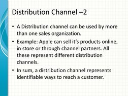 Distribution Channel –2  
• A Distribution channel can be used by more 
than one sales organization.  
• Example: Apple can s