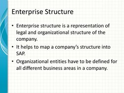 Enterprise Structure 
• Enterprise structure is a representation of 
legal and organizational structure of the 
company.  
•
