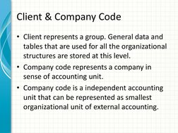 Client & Company Code 
• Client represents a group. General data and 
tables that are used for all the organizational 
struct