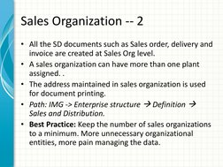 Sales Organization -- 2 
• All the SD documents such as Sales order, delivery and 
invoice are created at Sales Org level. 
•