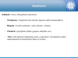 Sediment 
  Sediment = loose, solid particles and can be:  
 
– Terrigenous = fragments from silicates (igneous and/or metamo