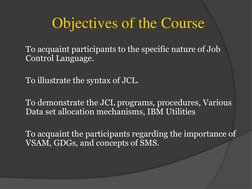 Objectives of the Course 
 
1.
To acquaint participants to the specific nature of Job 
Control Language.  
 
2. To illustrat