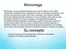 Micromega 
 
Micromega  es una empresa de ópticos que nace en Italia en el año 2000. 
Cuando el Sr. Roberto Carlón, inspirado